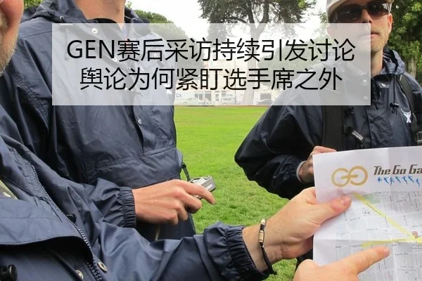 GEN赛后采访持续引发讨论 舆论为何紧盯选手席之外